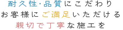 耐久性・品質にこだわり、お客様にご満足いただける親切で丁寧な施工を